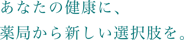 あなたの健康に、薬局から新しい選択肢を。